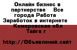 Онлайн бизнес в партнерстве. - Все города Работа » Заработок в интернете   . Кемеровская обл.,Тайга г.